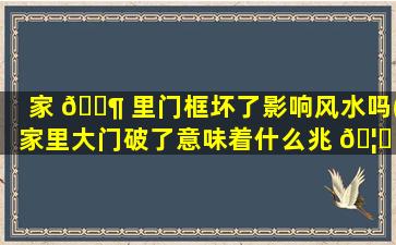 家 🐶 里门框坏了影响风水吗(家里大门破了意味着什么兆 🦅 头)